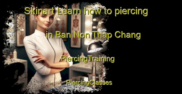 Skinart Learn how to piercing in Ban Non Thap Chang | PiercingTraining | PiercingClasses | SkinartTraining-Thailand