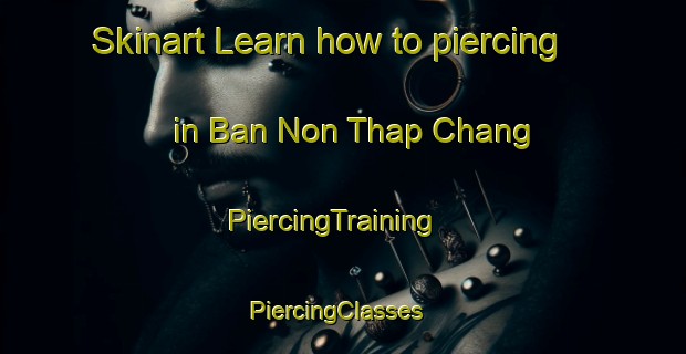 Skinart Learn how to piercing in Ban Non Thap Chang | PiercingTraining | PiercingClasses | SkinartTraining-Thailand