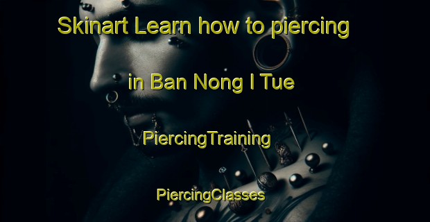 Skinart Learn how to piercing in Ban Nong I Tue | PiercingTraining | PiercingClasses | SkinartTraining-Thailand