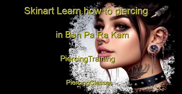 Skinart Learn how to piercing in Ban Pa Ra Kam | PiercingTraining | PiercingClasses | SkinartTraining-Thailand