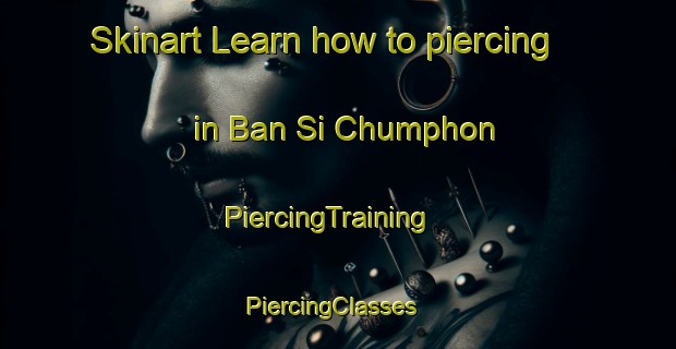 Skinart Learn how to piercing in Ban Si Chumphon | PiercingTraining | PiercingClasses | SkinartTraining-Thailand