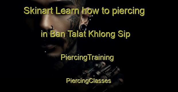 Skinart Learn how to piercing in Ban Talat Khlong Sip | #PiercingTraining #PiercingClasses #SkinartTraining-Thailand