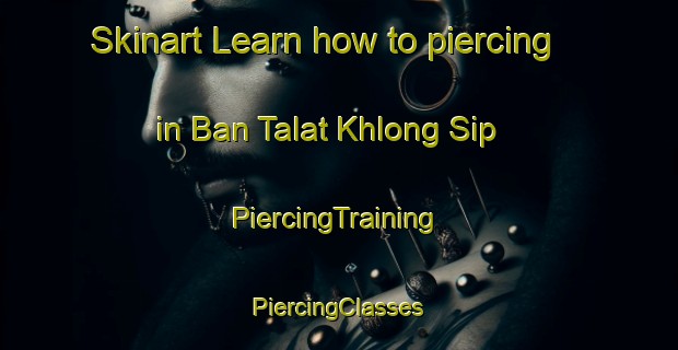 Skinart Learn how to piercing in Ban Talat Khlong Sip | #PiercingTraining #PiercingClasses #SkinartTraining-Thailand