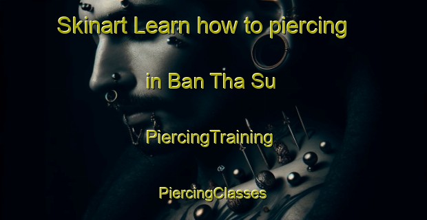 Skinart Learn how to piercing in Ban Tha Su | #PiercingTraining #PiercingClasses #SkinartTraining-Thailand