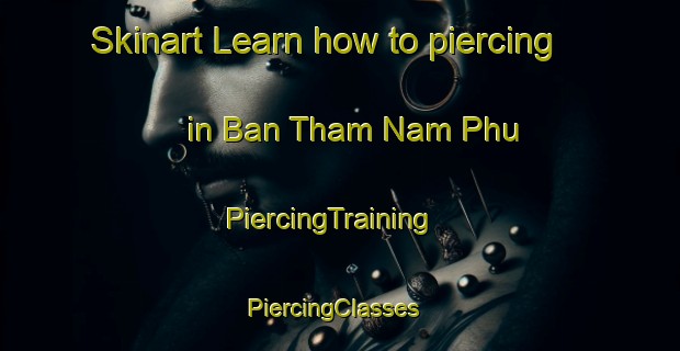 Skinart Learn how to piercing in Ban Tham Nam Phu | PiercingTraining | PiercingClasses | SkinartTraining-Thailand