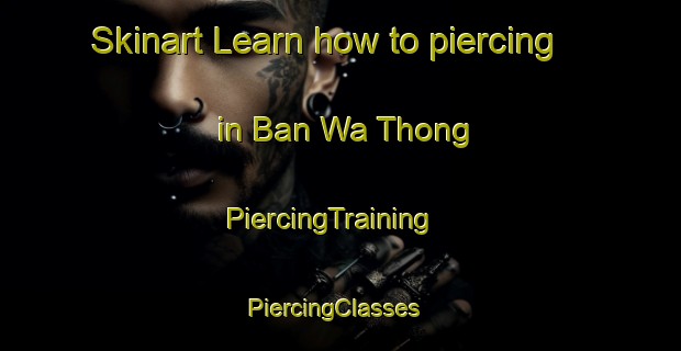 Skinart Learn how to piercing in Ban Wa Thong | PiercingTraining | PiercingClasses | SkinartTraining-Thailand