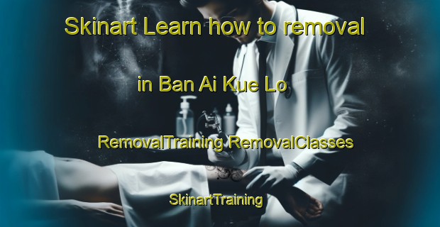 Skinart Learn how to removal in Ban Ai Kue Lo | #RemovalTraining #RemovalClasses #SkinartTraining-Thailand