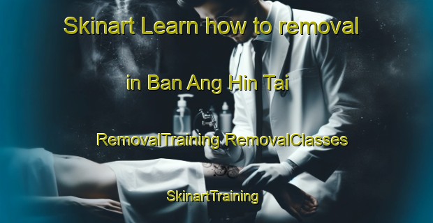 Skinart Learn how to removal in Ban Ang Hin Tai | #RemovalTraining #RemovalClasses #SkinartTraining-Thailand