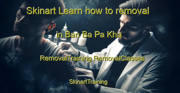 Skinart Learn how to removal in Ban Ba Pa Kha | #RemovalTraining #RemovalClasses #SkinartTraining-Thailand