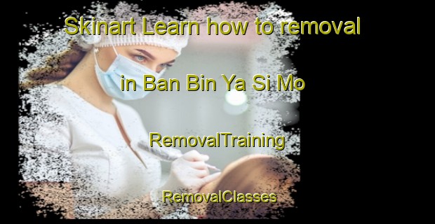 Skinart Learn how to removal in Ban Bin Ya Si Mo | RemovalTraining | RemovalClasses | SkinartTraining-Thailand