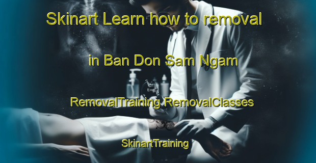 Skinart Learn how to removal in Ban Don Sam Ngam | #RemovalTraining #RemovalClasses #SkinartTraining-Thailand