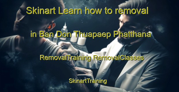 Skinart Learn how to removal in Ban Don Thuapaep Phatthana | #RemovalTraining #RemovalClasses #SkinartTraining-Thailand