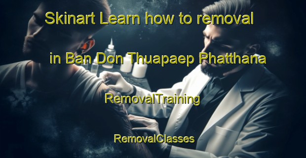 Skinart Learn how to removal in Ban Don Thuapaep Phatthana | RemovalTraining | RemovalClasses | SkinartTraining-Thailand