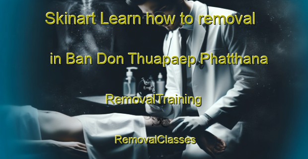 Skinart Learn how to removal in Ban Don Thuapaep Phatthana | RemovalTraining | RemovalClasses | SkinartTraining-Thailand