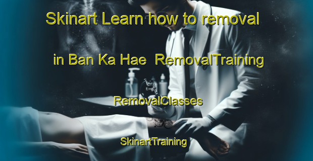 Skinart Learn how to removal in Ban Ka Hae | RemovalTraining | RemovalClasses | SkinartTraining-Thailand