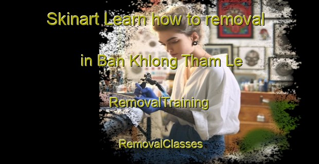 Skinart Learn how to removal in Ban Khlong Tham Le | RemovalTraining | RemovalClasses | SkinartTraining-Thailand