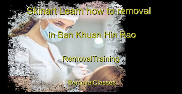 Skinart Learn how to removal in Ban Khuan Hin Rao | RemovalTraining | RemovalClasses | SkinartTraining-Thailand