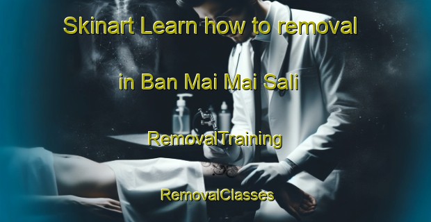 Skinart Learn how to removal in Ban Mai Mai Sali | RemovalTraining | RemovalClasses | SkinartTraining-Thailand