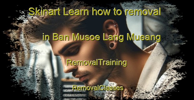 Skinart Learn how to removal in Ban Musoe Lang Mueang | RemovalTraining | RemovalClasses | SkinartTraining-Thailand