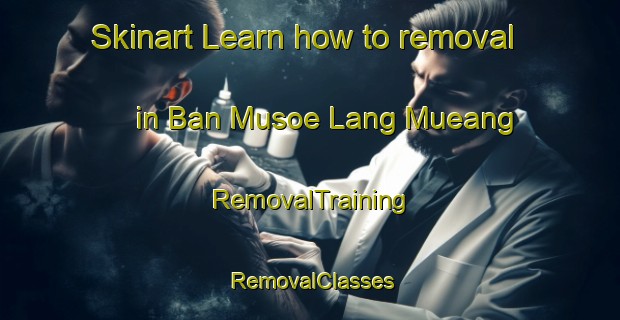 Skinart Learn how to removal in Ban Musoe Lang Mueang | RemovalTraining | RemovalClasses | SkinartTraining-Thailand