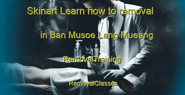 Skinart Learn how to removal in Ban Musoe Lang Mueang | RemovalTraining | RemovalClasses | SkinartTraining-Thailand