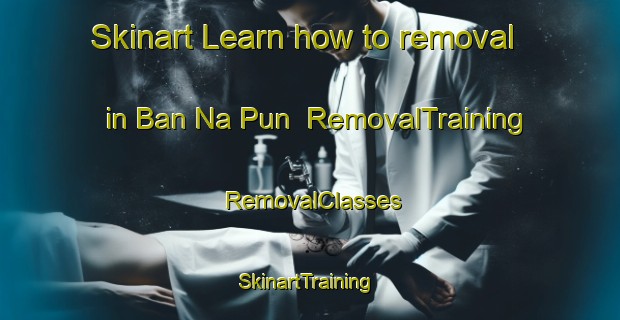 Skinart Learn how to removal in Ban Na Pun | RemovalTraining | RemovalClasses | SkinartTraining-Thailand