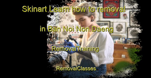 Skinart Learn how to removal in Ban Noi Non Daeng | RemovalTraining | RemovalClasses | SkinartTraining-Thailand