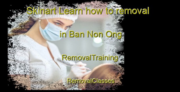 Skinart Learn how to removal in Ban Non Ong | RemovalTraining | RemovalClasses | SkinartTraining-Thailand