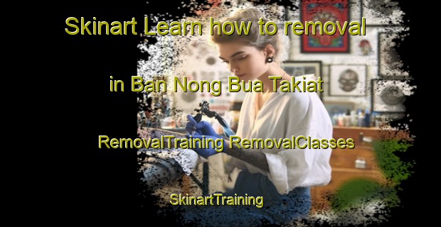 Skinart Learn how to removal in Ban Nong Bua Takiat | #RemovalTraining #RemovalClasses #SkinartTraining-Thailand