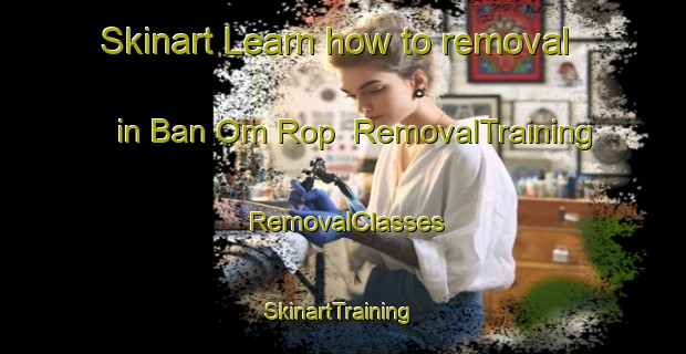 Skinart Learn how to removal in Ban Om Rop | RemovalTraining | RemovalClasses | SkinartTraining-Thailand