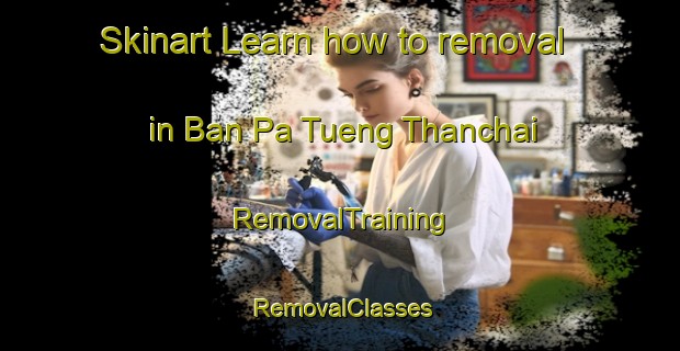 Skinart Learn how to removal in Ban Pa Tueng Thanchai | RemovalTraining | RemovalClasses | SkinartTraining-Thailand