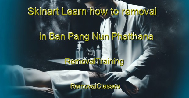 Skinart Learn how to removal in Ban Pang Nun Phatthana | RemovalTraining | RemovalClasses | SkinartTraining-Thailand