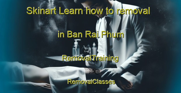 Skinart Learn how to removal in Ban Rai Phum | RemovalTraining | RemovalClasses | SkinartTraining-Thailand