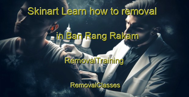 Skinart Learn how to removal in Ban Rang Rakam | RemovalTraining | RemovalClasses | SkinartTraining-Thailand