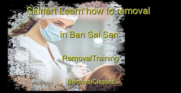 Skinart Learn how to removal in Ban Sai San | RemovalTraining | RemovalClasses | SkinartTraining-Thailand