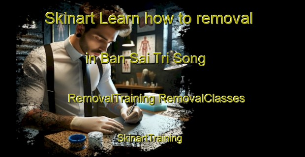 Skinart Learn how to removal in Ban Sai Tri Song | #RemovalTraining #RemovalClasses #SkinartTraining-Thailand