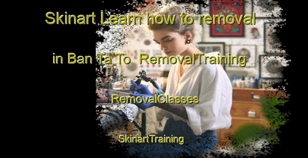 Skinart Learn how to removal in Ban Ta To | RemovalTraining | RemovalClasses | SkinartTraining-Thailand