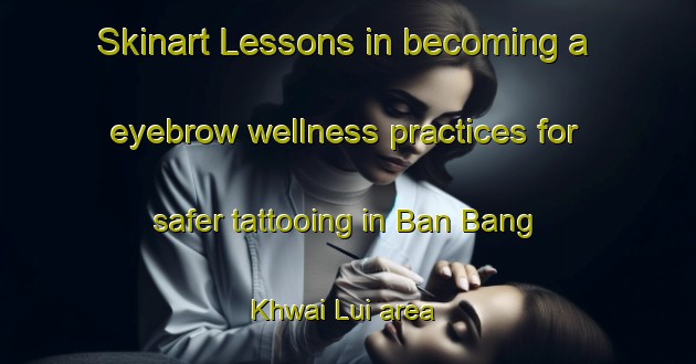 Skinart Lessons in becoming a eyebrow wellness practices for safer tattooing in Ban Bang Khwai Lui area | EyebrowTraining | EyebrowClasses | SkinartTraining-Thailand
