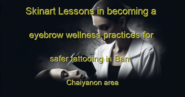 Skinart Lessons in becoming a eyebrow wellness practices for safer tattooing in Ban Chaiyanon area | EyebrowTraining | EyebrowClasses | SkinartTraining-Thailand
