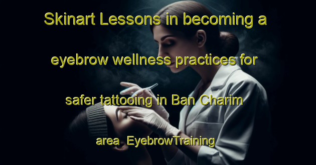 Skinart Lessons in becoming a eyebrow wellness practices for safer tattooing in Ban Charim area | EyebrowTraining | EyebrowClasses | SkinartTraining-Thailand