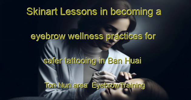 Skinart Lessons in becoming a eyebrow wellness practices for safer tattooing in Ban Huai Ton Nun area | EyebrowTraining | EyebrowClasses | SkinartTraining-Thailand