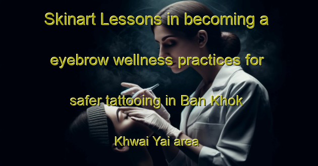 Skinart Lessons in becoming a eyebrow wellness practices for safer tattooing in Ban Khok Khwai Yai area | EyebrowTraining | EyebrowClasses | SkinartTraining-Thailand