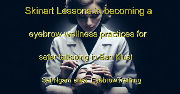 Skinart Lessons in becoming a eyebrow wellness practices for safer tattooing in Ban Kluai Sai Ngam area | EyebrowTraining | EyebrowClasses | SkinartTraining-Thailand