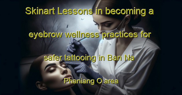 Skinart Lessons in becoming a eyebrow wellness practices for safer tattooing in Ban Na Phaniang O area | EyebrowTraining | EyebrowClasses | SkinartTraining-Thailand
