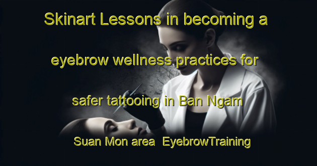Skinart Lessons in becoming a eyebrow wellness practices for safer tattooing in Ban Ngam Suan Mon area | EyebrowTraining | EyebrowClasses | SkinartTraining-Thailand