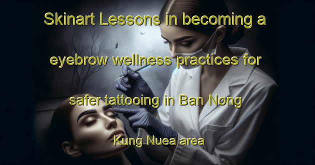 Skinart Lessons in becoming a eyebrow wellness practices for safer tattooing in Ban Nong Kung Nuea area | EyebrowTraining | EyebrowClasses | SkinartTraining-Thailand