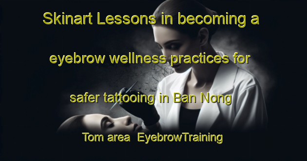 Skinart Lessons in becoming a eyebrow wellness practices for safer tattooing in Ban Nong Tom area | EyebrowTraining | EyebrowClasses | SkinartTraining-Thailand