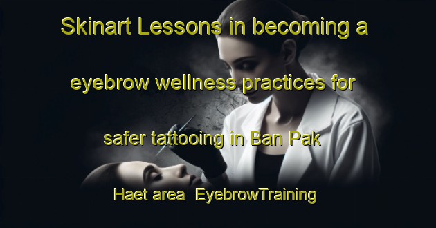 Skinart Lessons in becoming a eyebrow wellness practices for safer tattooing in Ban Pak Haet area | EyebrowTraining | EyebrowClasses | SkinartTraining-Thailand
