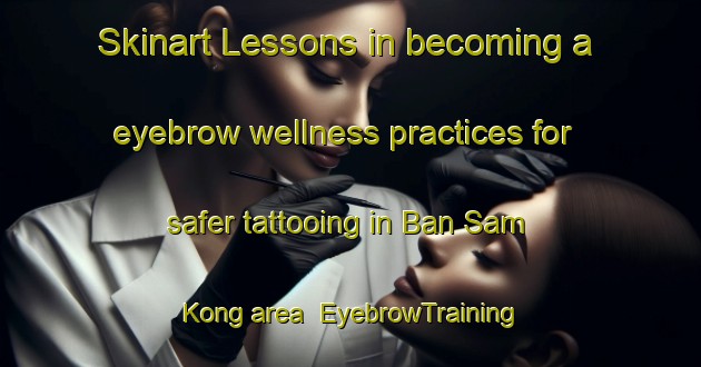 Skinart Lessons in becoming a eyebrow wellness practices for safer tattooing in Ban Sam Kong area | EyebrowTraining | EyebrowClasses | SkinartTraining-Thailand