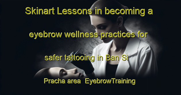 Skinart Lessons in becoming a eyebrow wellness practices for safer tattooing in Ban Si Pracha area | EyebrowTraining | EyebrowClasses | SkinartTraining-Thailand